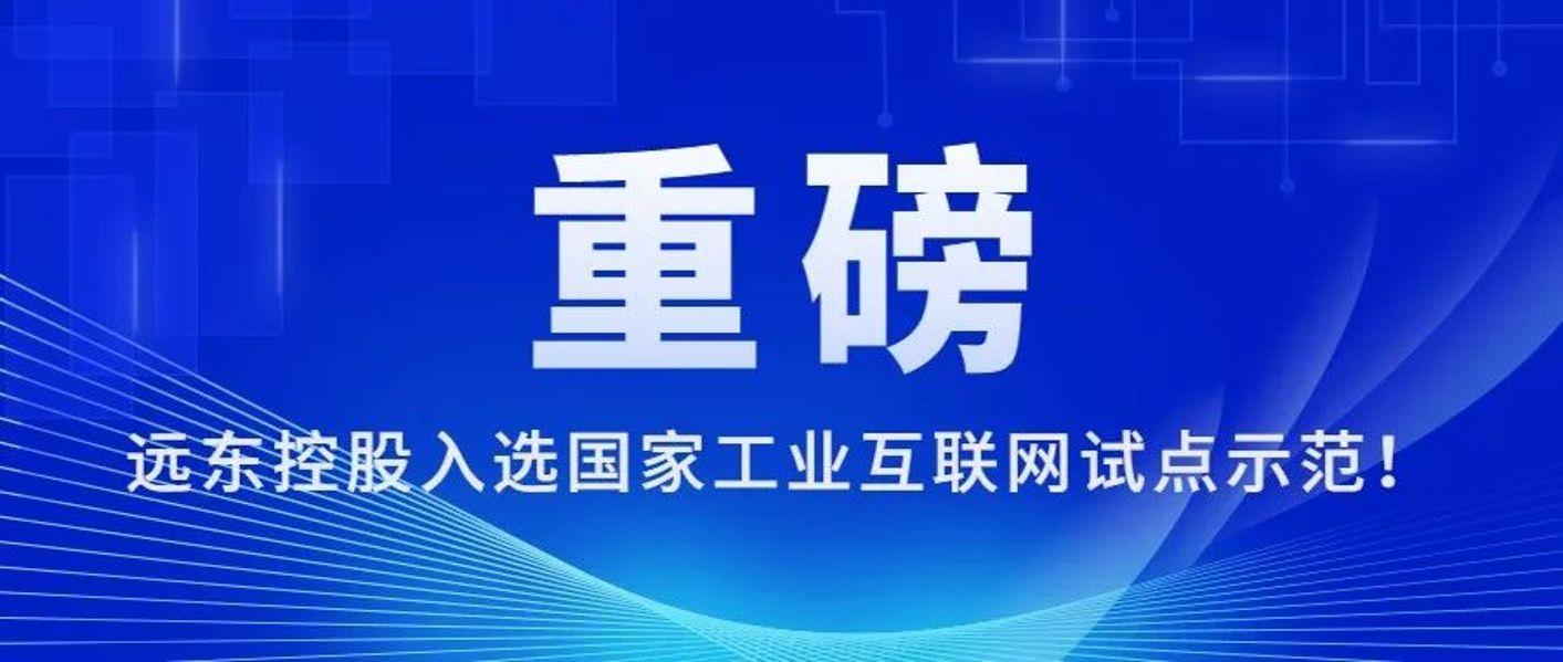 重磅！远东控股入选国家工业互联网试点示范！