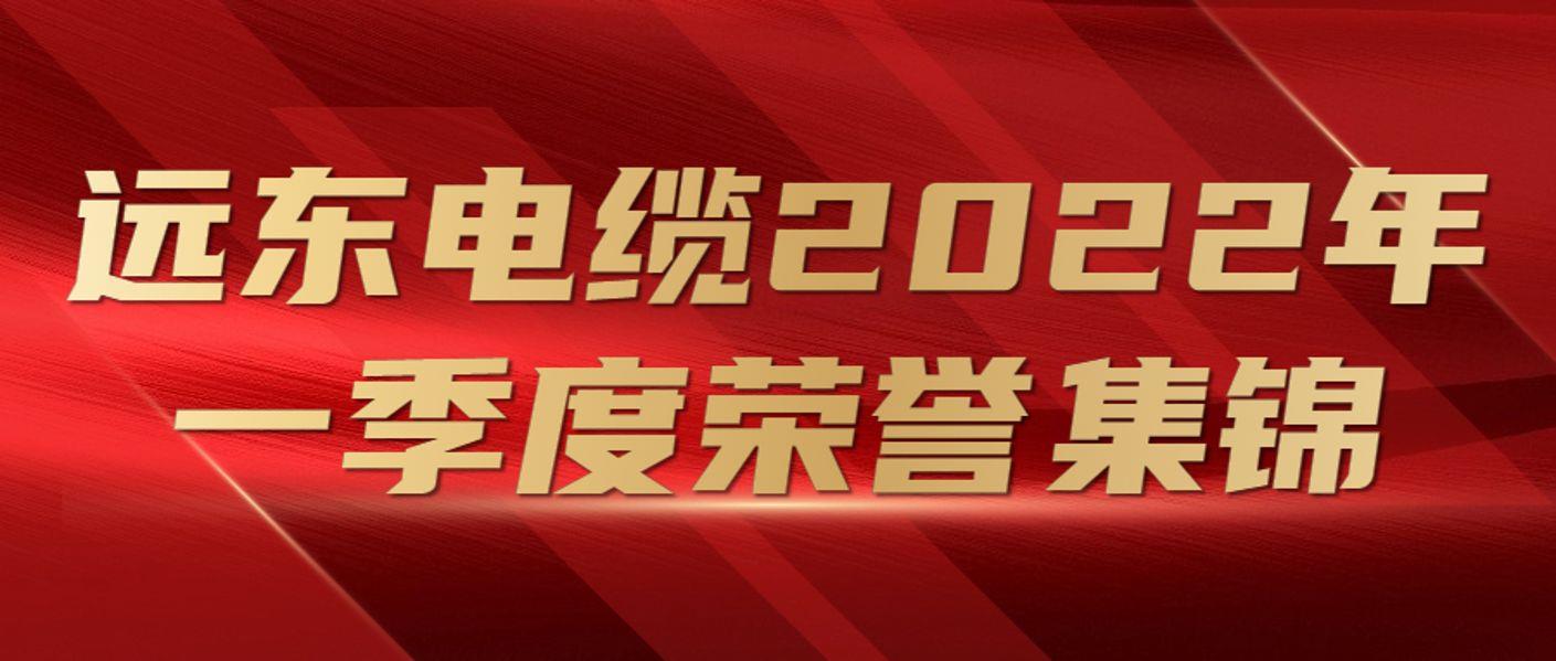 满载荣光，砥砺前行！远东电缆2022年一季度荣誉集锦