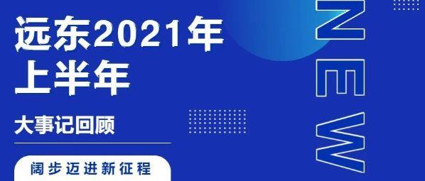 阔步迈进新征程 砥砺奋进谱新篇——远东2021年上半年大事记回顾